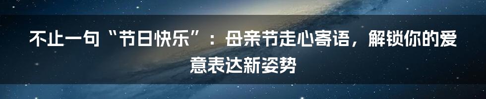 不止一句“节日快乐”:母亲节走心寄语,解锁你的爱意表达新姿势