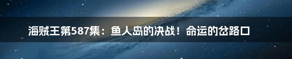 海贼王第587集：鱼人岛的决战！命运的岔路口