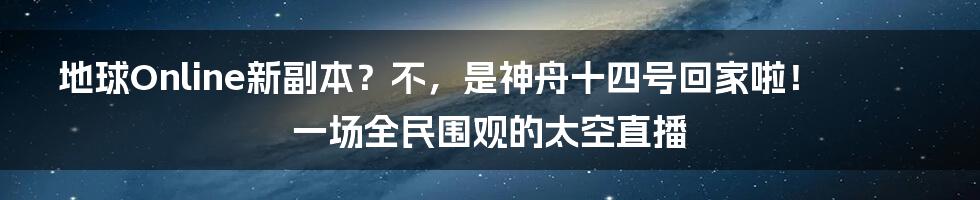 地球Online新副本？不，是神舟十四号回家啦！一场全民围观的太空直播