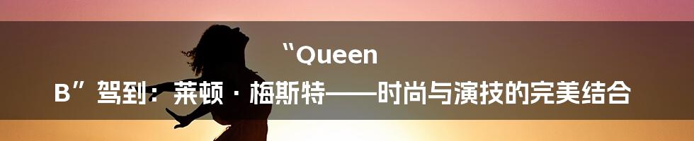 “Queen B”驾到：莱顿·梅斯特——时尚与演技的完美结合