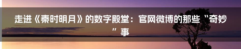 走进《秦时明月》的数字殿堂:官网微博的那些“奇妙”事
