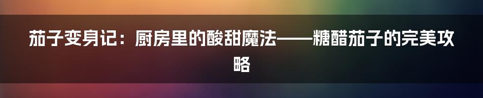 茄子变身记：厨房里的酸甜魔法——糖醋茄子的完美攻略