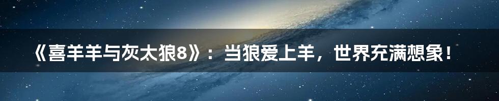 《喜羊羊与灰太狼8》：当狼爱上羊，世界充满想象！