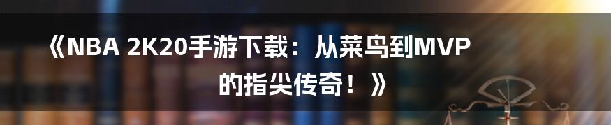 《NBA 2K20手游下载：从菜鸟到MVP的指尖传奇！》