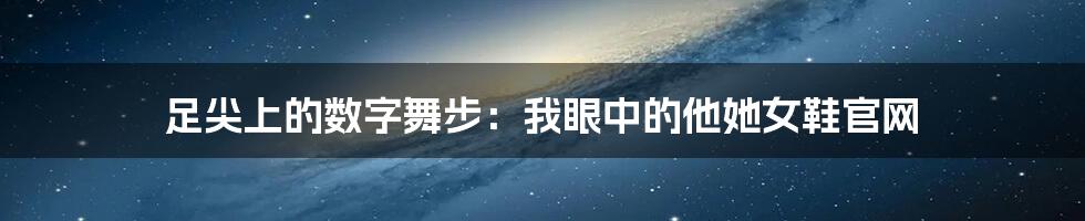 足尖上的数字舞步:我眼中的他她女鞋官网