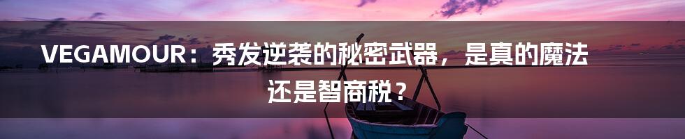 VEGAMOUR：秀发逆袭的秘密武器，是真的魔法还是智商税？