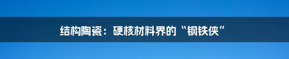 结构陶瓷：硬核材料界的“钢铁侠”