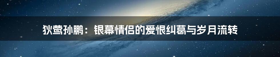 狄莺孙鹏：银幕情侣的爱恨纠葛与岁月流转