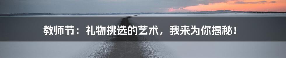 教师节：礼物挑选的艺术，我来为你揭秘！