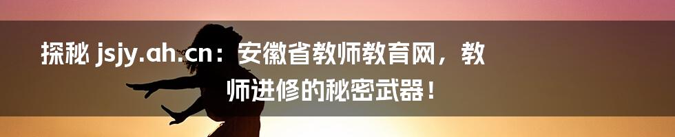 探秘 jsjy.ah.cn：安徽省教师教育网，教师进修的秘密武器！