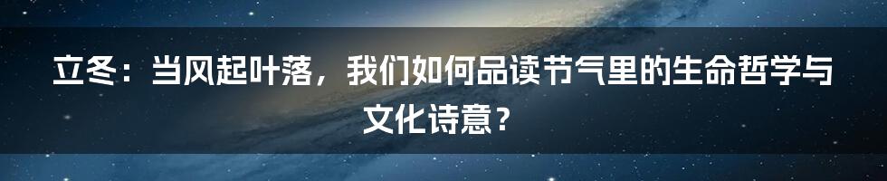 立冬：当风起叶落，我们如何品读节气里的生命哲学与文化诗意？