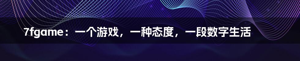 7fgame：一个游戏，一种态度，一段数字生活