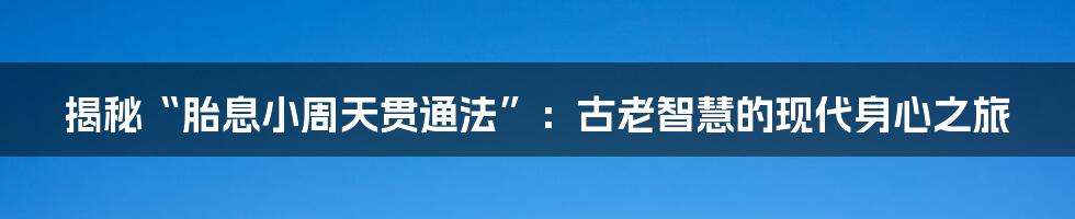 揭秘“胎息小周天贯通法”：古老智慧的现代身心之旅