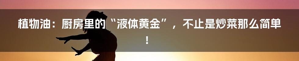 植物油：厨房里的“液体黄金”，不止是炒菜那么简单！