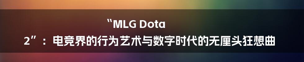 “MLG Dota 2”：电竞界的行为艺术与数字时代的无厘头狂想曲