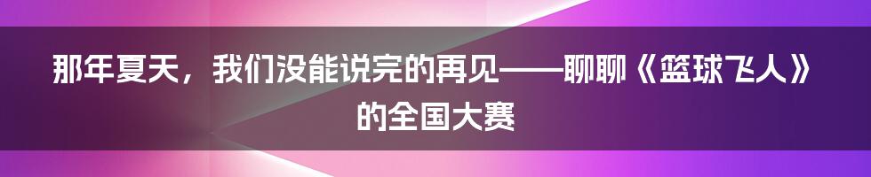 那年夏天，我们没能说完的再见——聊聊《篮球飞人》的全国大赛