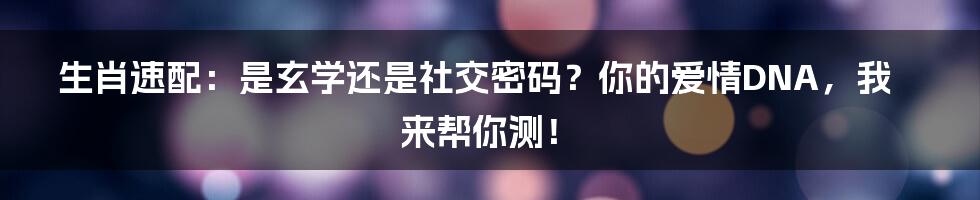 生肖速配：是玄学还是社交密码？你的爱情DNA，我来帮你测！