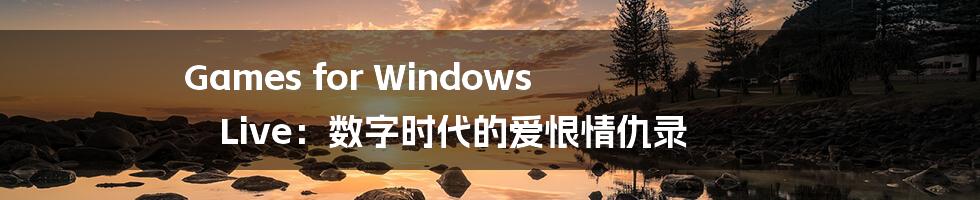 Games for Windows Live:数字时代的爱恨情仇录