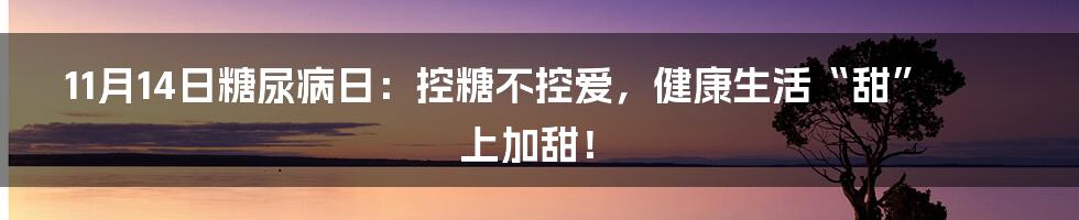 11月14日糖尿病日：控糖不控爱，健康生活“甜”上加甜！