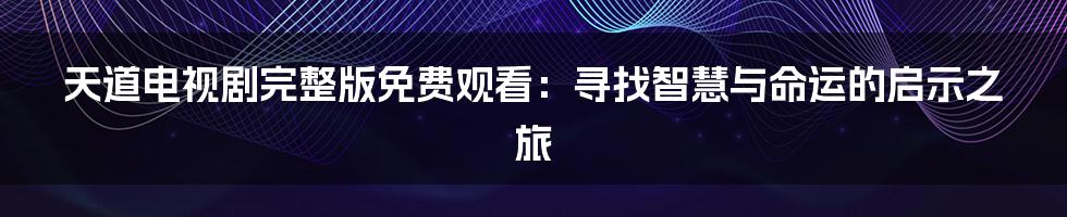 天道电视剧完整版免费观看：寻找智慧与命运的启示之旅