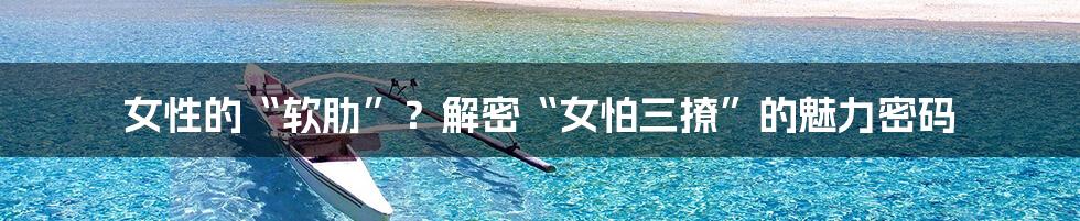 女性的“软肋”？解密“女怕三撩”的魅力密码