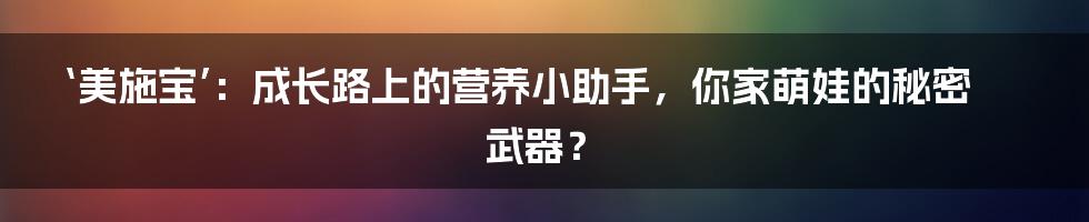 ‘美施宝’：成长路上的营养小助手，你家萌娃的秘密武器？