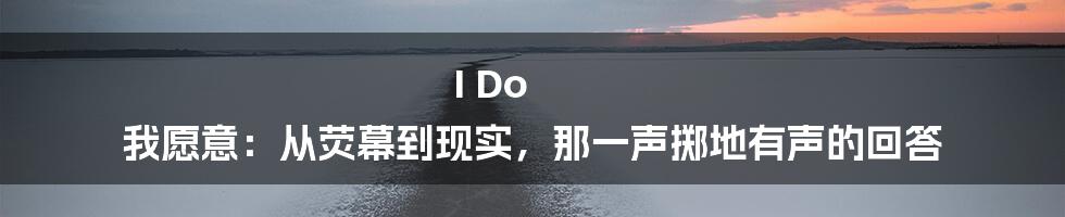 I Do 我愿意：从荧幕到现实，那一声掷地有声的回答