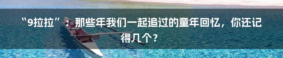 “9拉拉”：那些年我们一起追过的童年回忆，你还记得几个？