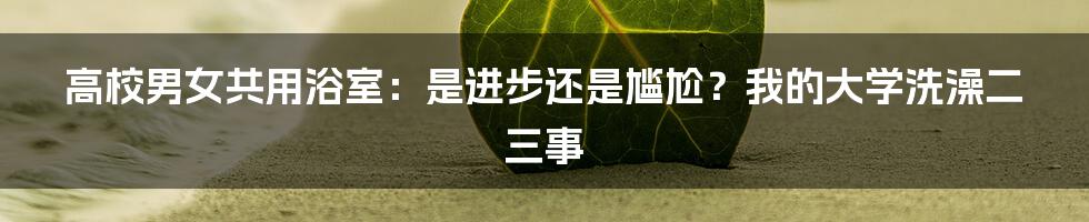 高校男女共用浴室：是进步还是尴尬？我的大学洗澡二三事
