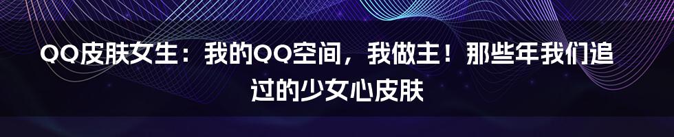 QQ皮肤女生：我的QQ空间，我做主！那些年我们追过的少女心皮肤