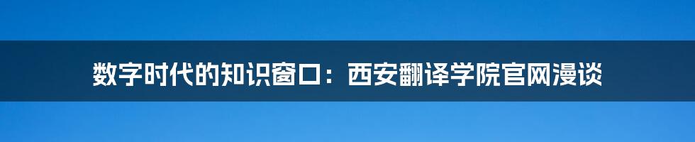 数字时代的知识窗口：西安翻译学院官网漫谈