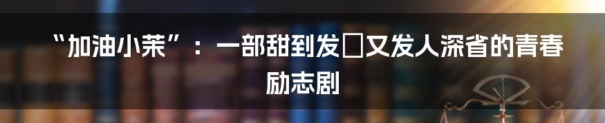 “加油小茉”:一部甜到发齁又发人深省的青春励志剧