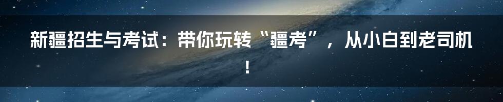 新疆招生与考试:带你玩转“疆考”,从小白到老司机!