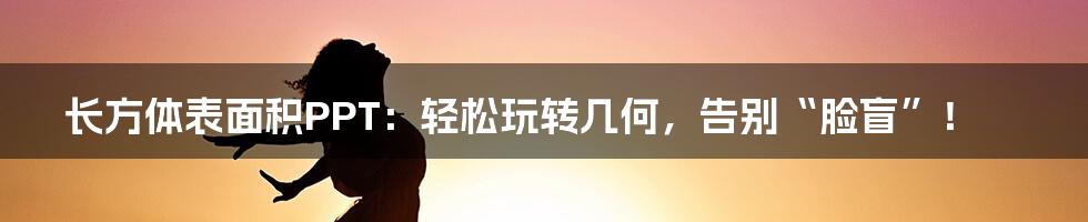 长方体表面积PPT:轻松玩转几何,告别“脸盲”!