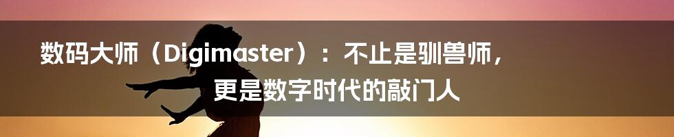 数码大师（Digimaster）：不止是驯兽师，更是数字时代的敲门人