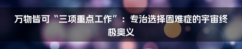 万物皆可“三项重点工作”：专治选择困难症的宇宙终极奥义