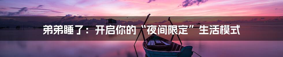弟弟睡了：开启你的“夜间限定”生活模式