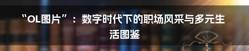 “OL图片”：数字时代下的职场风采与多元生活图鉴