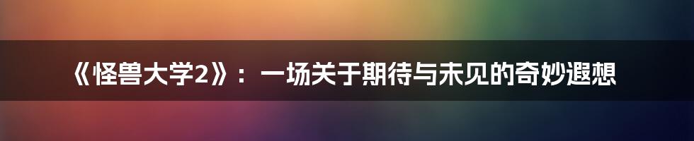 《怪兽大学2》：一场关于期待与未见的奇妙遐想