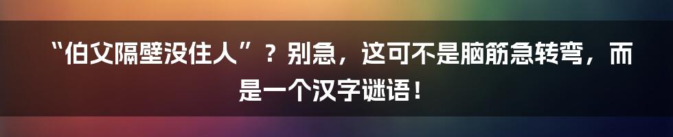“伯父隔壁没住人”?别急,这可不是脑筋急转弯,而是一个汉字谜语!