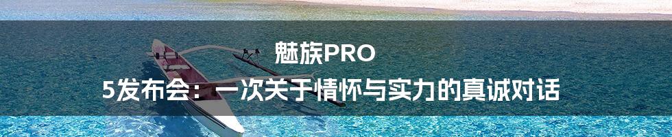 魅族PRO 5发布会:一次关于情怀与实力的真诚对话