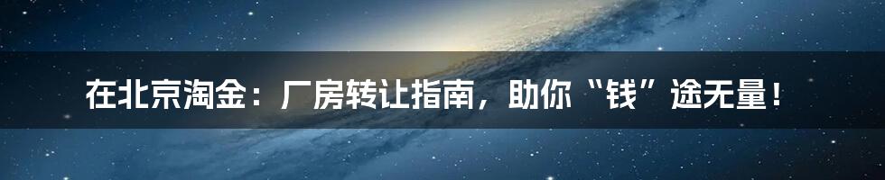 在北京淘金:厂房转让指南,助你“钱”途无量!