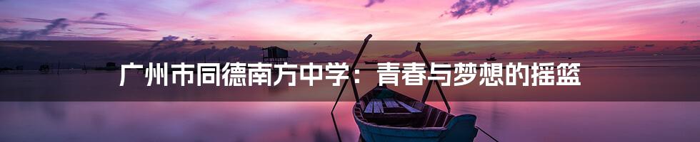 广州市同德南方中学:青春与梦想的摇篮