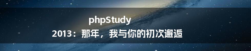 phpStudy 2013：那年，我与你的初次邂逅