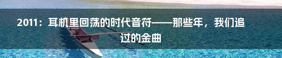 2011:耳机里回荡的时代音符——那些年,我们追过的金曲