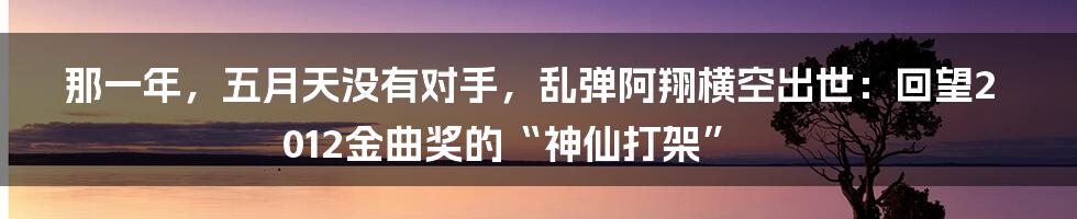 那一年,五月天没有对手,乱弹阿翔横空出世:回望2012金曲奖的“神仙打架”