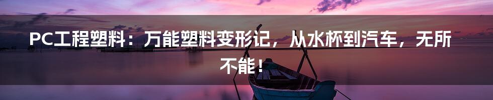 PC工程塑料:万能塑料变形记,从水杯到汽车,无所不能!