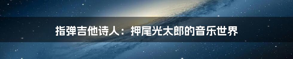 指弹吉他诗人:押尾光太郎的音乐世界