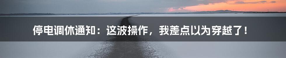 停电调休通知：这波操作，我差点以为穿越了！
