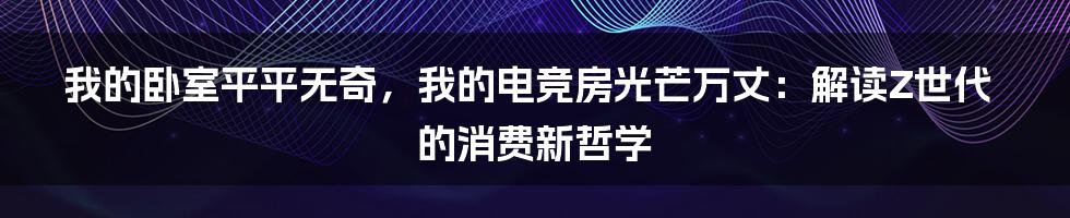 我的卧室平平无奇，我的电竞房光芒万丈：解读Z世代的消费新哲学